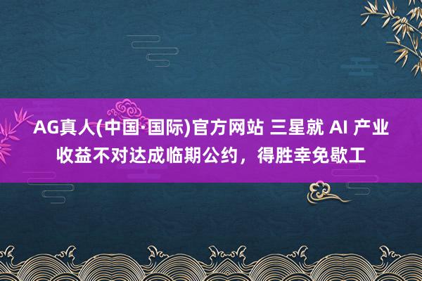 AG真人(中国·国际)官方网站 三星就 AI 产业收益不对达成临期公约,得胜幸免歇工
