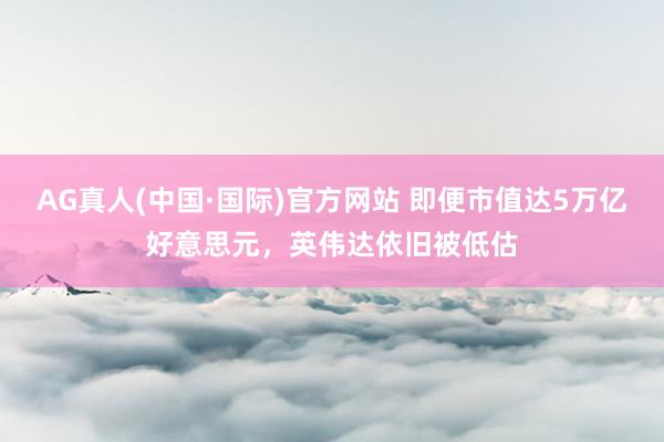 AG真人(中国·国际)官方网站 即便市值达5万亿好意思元，英伟达依旧被低估