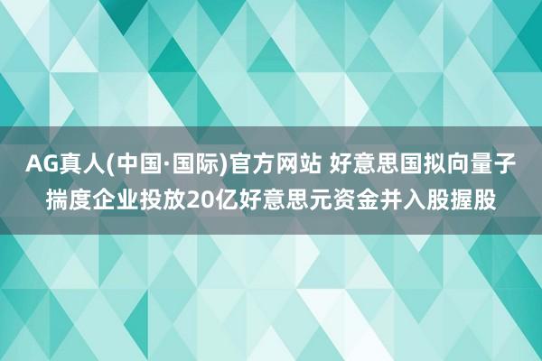 AG真人(中国·国际)官方网站 好意思国拟向量子揣度企业投放20亿好意思元资金并入股握股