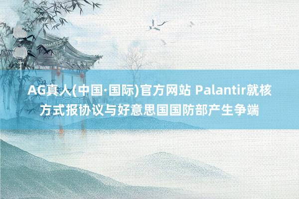 AG真人(中国·国际)官方网站 Palantir就核方式报协议与好意思国国防部产生争端