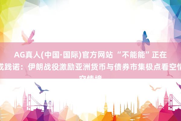 AG真人(中国·国际)官方网站 “不能能”正在造成践诺:伊朗战役激励亚洲货币与债券市集极点看空情境