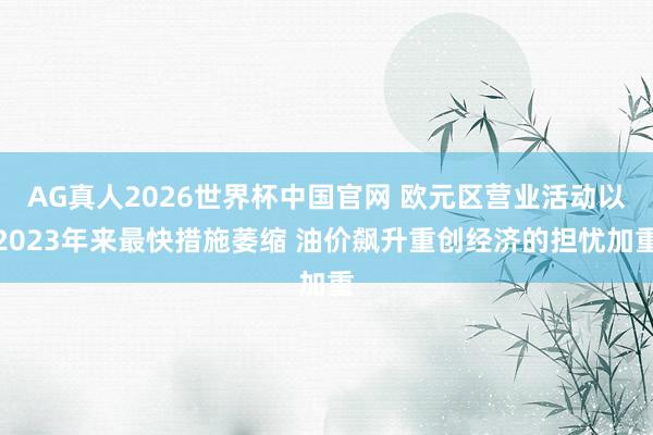 AG真人2026世界杯中国官网 欧元区营业活动以2023年来最快措施萎缩 油价飙升重创经济的担忧加重