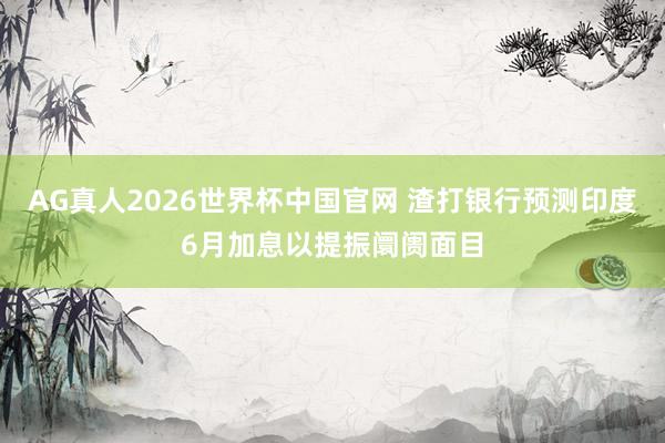 AG真人2026世界杯中国官网 渣打银行预测印度6月加息以提振阛阓面目