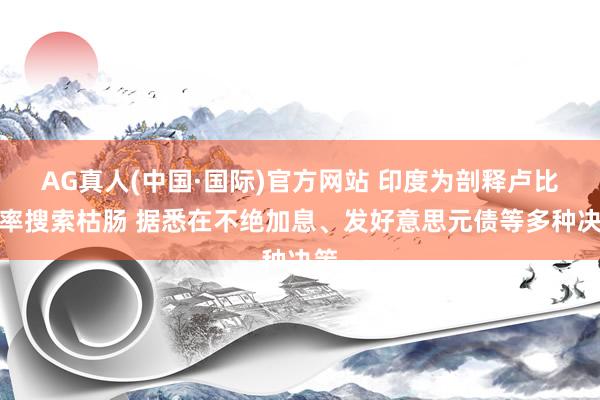 AG真人(中国·国际)官方网站 印度为剖释卢比汇率搜索枯肠 据悉在不绝加息、发好意思元债等多种决策