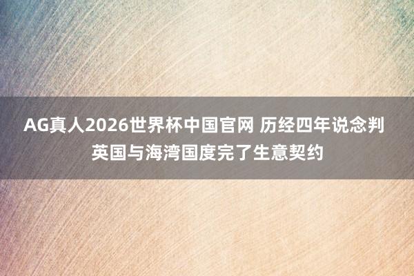 AG真人2026世界杯中国官网 历经四年说念判 英国与海湾国度完了生意契约