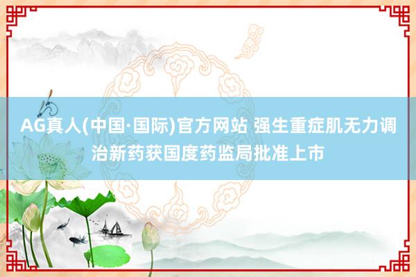 AG真人(中国·国际)官方网站 强生重症肌无力调治新药获国度药监局批准上市