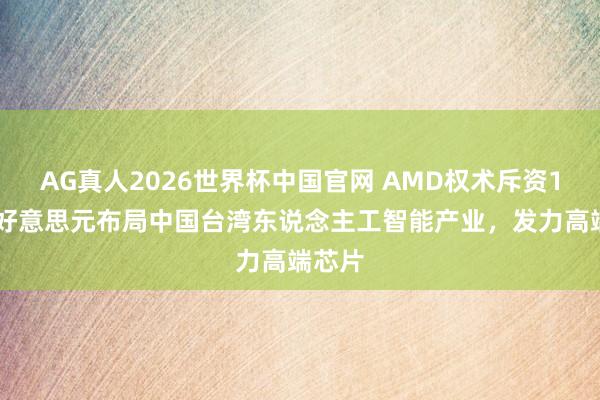 AG真人2026世界杯中国官网 AMD权术斥资100亿好意思元布局中国台湾东说念主工智能产业,发力高端芯片