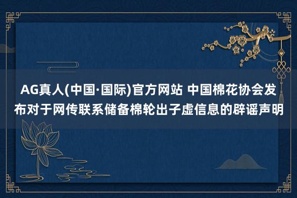 AG真人(中国·国际)官方网站 中国棉花协会发布对于网传联系储备棉轮出子虚信息的辟谣声明