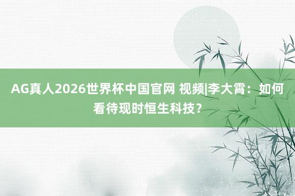 AG真人2026世界杯中国官网 视频|李大霄：如何看待现时恒生科技？