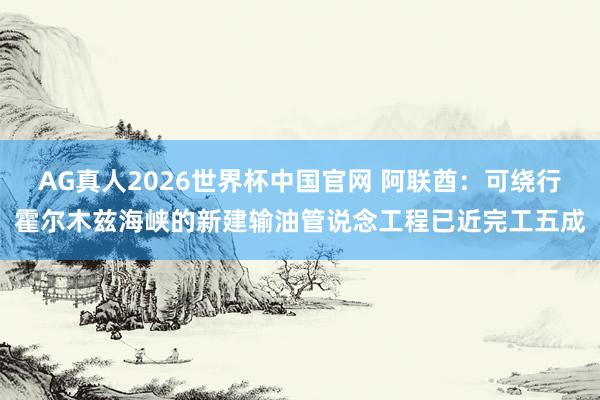 AG真人2026世界杯中国官网 阿联酋:可绕行霍尔木兹海峡的新建输油管说念工程已近完工五成