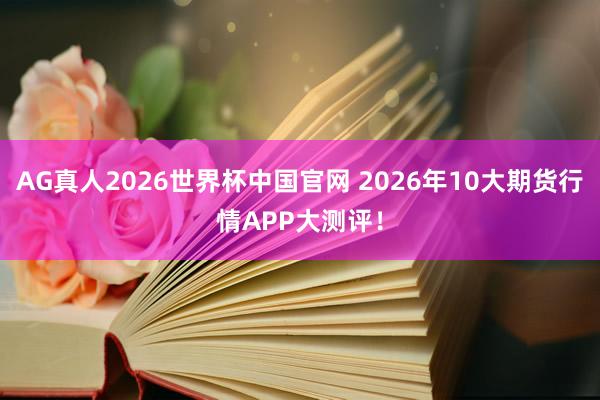 AG真人2026世界杯中国官网 2026年10大期货行情APP大测评!