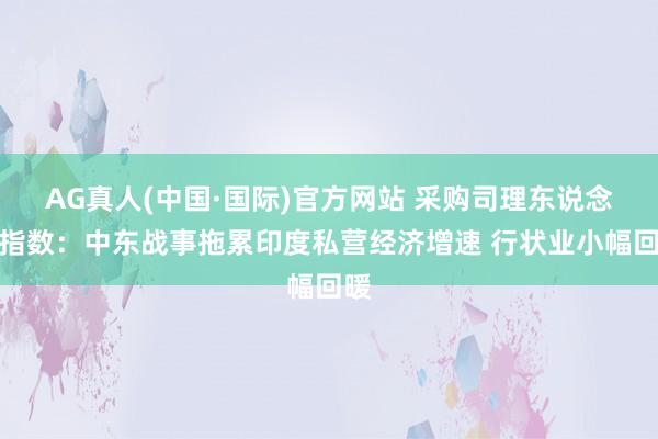 AG真人(中国·国际)官方网站 采购司理东说念主指数:中东战事拖累印度私营经济增速 行状业小幅回暖