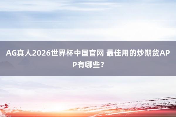 AG真人2026世界杯中国官网 最佳用的炒期货APP有哪些?