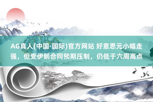 AG真人(中国·国际)官方网站 好意思元小幅走强,但受伊朗合同预期压制,仍低于六周高点
