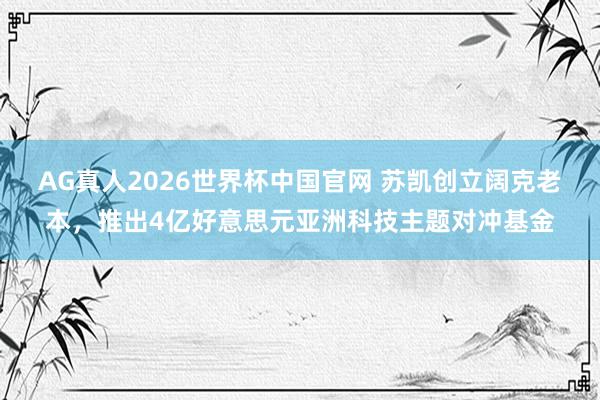 AG真人2026世界杯中国官网 苏凯创立阔克老本,推出4亿好意思元亚洲科技主题对冲基金