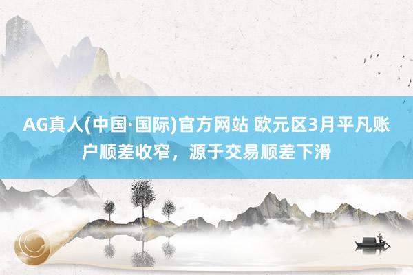 AG真人(中国·国际)官方网站 欧元区3月平凡账户顺差收窄,源于交易顺差下滑