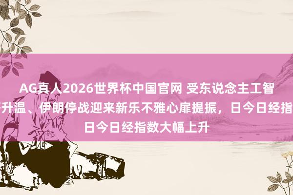 AG真人2026世界杯中国官网 受东说念主工智能行业利好升温、伊朗停战迎来新乐不雅心扉提振,日今日经指数大幅上升