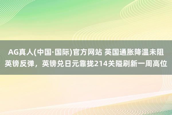 AG真人(中国·国际)官方网站 英国通胀降温未阻英镑反弹，英镑兑日元靠拢214关隘刷新一周高位