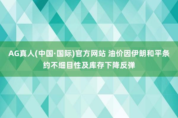 AG真人(中国·国际)官方网站 油价因伊朗和平条约不细目性及库存下降反弹