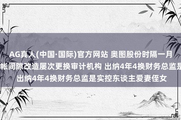 AG真人(中国·国际)官方网站 奥图股份时隔一月再冲IPO：一年3次司帐间隙改造屡次更换审计机构 出纳4年4换财务总监是实控东谈主爱妻侄女