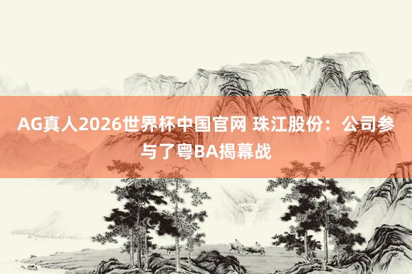 AG真人2026世界杯中国官网 珠江股份:公司参与了粤BA揭幕战