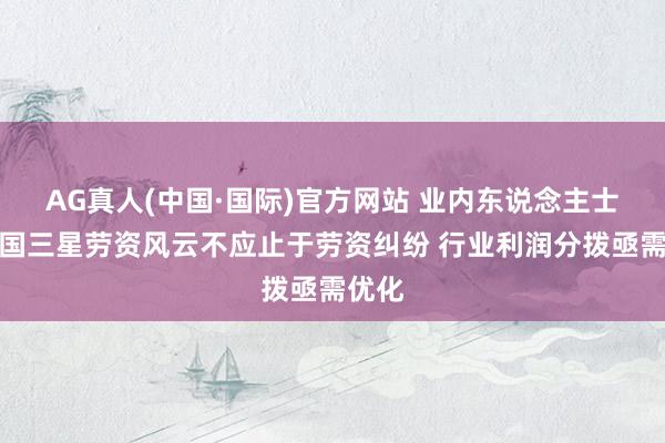 AG真人(中国·国际)官方网站 业内东说念主士：韩国三星劳资风云不应止于劳资纠纷 行业利润分拨亟需优化