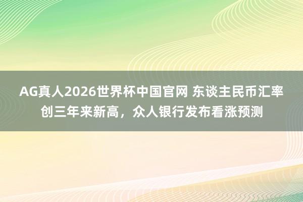 AG真人2026世界杯中国官网 东谈主民币汇率创三年来新高，众人银行发布看涨预测