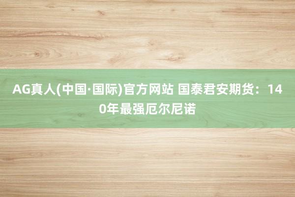 AG真人(中国·国际)官方网站 国泰君安期货：140年最强厄尔尼诺