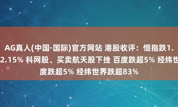 AG真人(中国·国际)官方网站 港股收评:恒指跌1.03% 科指跌2.15% 科网股、买卖航天股下挫 百度跌超5% 经纬世界跌超83%