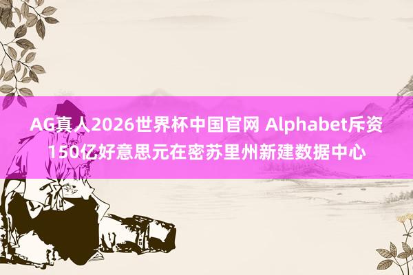 AG真人2026世界杯中国官网 Alphabet斥资150亿好意思元在密苏里州新建数据中心