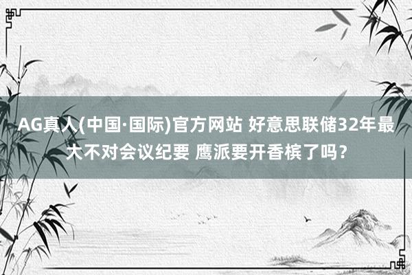 AG真人(中国·国际)官方网站 好意思联储32年最大不对会议纪要 鹰派要开香槟了吗?