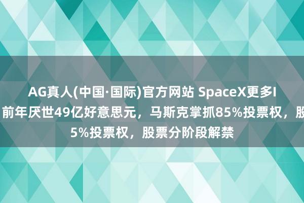 AG真人(中国·国际)官方网站 SpaceX更多IPO细节知道:前年厌世49亿好意思元,马斯克掌抓85%投票权,股票分阶段解禁