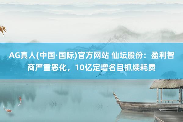 AG真人(中国·国际)官方网站 仙坛股份:盈利智商严重恶化,10亿定增名目抓续耗费