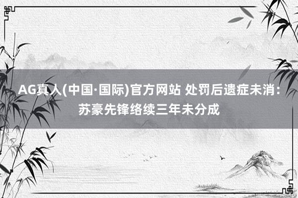 AG真人(中国·国际)官方网站 处罚后遗症未消:苏豪先锋络续三年未分成