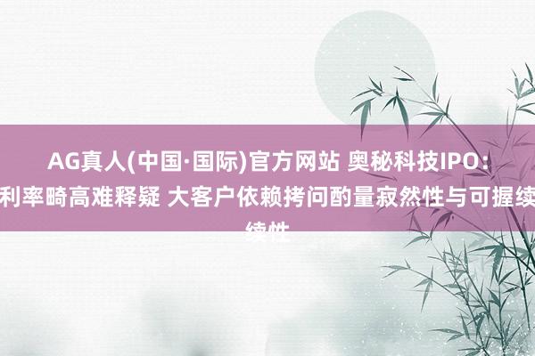 AG真人(中国·国际)官方网站 奥秘科技IPO:毛利率畸高难释疑 大客户依赖拷问酌量寂然性与可握续性