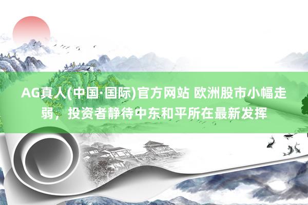 AG真人(中国·国际)官方网站 欧洲股市小幅走弱,投资者静待中东和平所在最新发挥