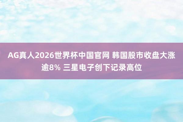 AG真人2026世界杯中国官网 韩国股市收盘大涨逾8% 三星电子创下记录高位