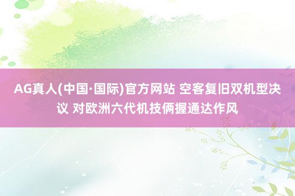 AG真人(中国·国际)官方网站 空客复旧双机型决议 对欧洲六代机技俩握通达作风