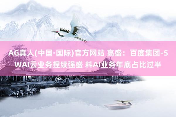 AG真人(中国·国际)官方网站 高盛:百度集团-SWAI云业务捏续强盛 料AI业务年底占比过半
