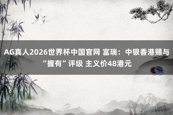 AG真人2026世界杯中国官网 富瑞:中银香港赐与“握有”评级 主义价48港元