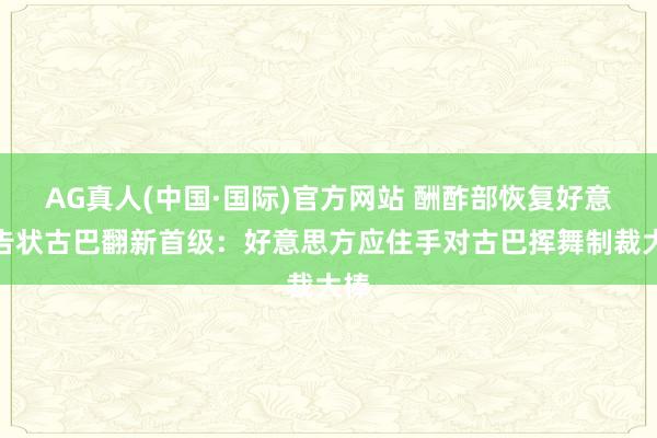 AG真人(中国·国际)官方网站 酬酢部恢复好意思告状古巴翻新首级:好意思方应住手对古巴挥舞制裁大棒