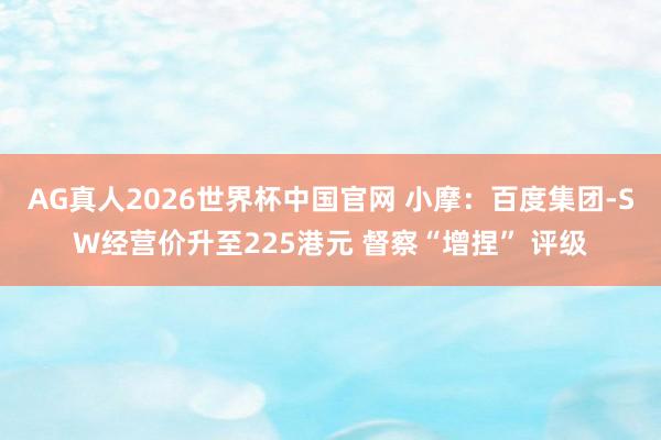 AG真人2026世界杯中国官网 小摩:百度集团-SW经营价升至225港元 督察“增捏” 评级