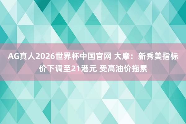AG真人2026世界杯中国官网 大摩：新秀美指标价下调至21港元 受高油价拖累