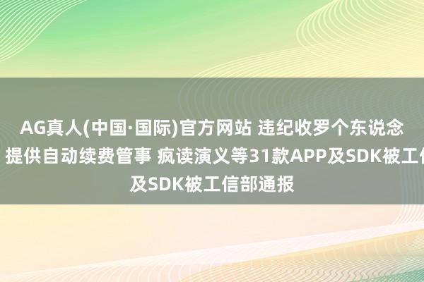 AG真人(中国·国际)官方网站 违纪收罗个东说念主信息、提供自动续费管事 疯读演义等31款APP及SDK被工信部通报
