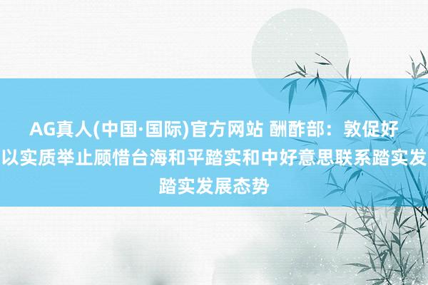 AG真人(中国·国际)官方网站 酬酢部:敦促好意思方以实质举止顾惜台海和平踏实和中好意思联系踏实发展态势