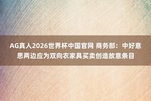 AG真人2026世界杯中国官网 商务部：中好意思两边应为双向农家具买卖创造故意条目