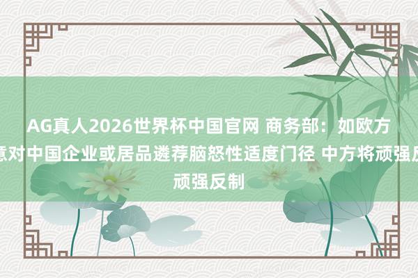 AG真人2026世界杯中国官网 商务部：如欧方抓意对中国企业或居品遴荐脑怒性适度门径 中方将顽强反制