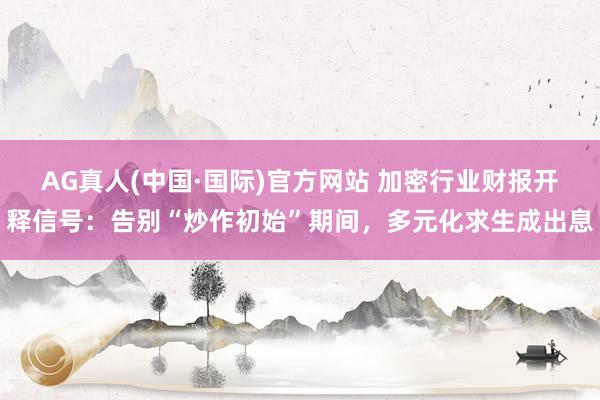AG真人(中国·国际)官方网站 加密行业财报开释信号：告别“炒作初始”期间，多元化求生成出息