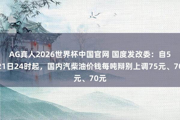 AG真人2026世界杯中国官网 国度发改委：自5月21日24时起，国内汽柴油价钱每吨辩别上调75元、70元