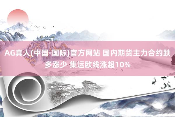 AG真人(中国·国际)官方网站 国内期货主力合约跌多涨少 集运欧线涨超10%